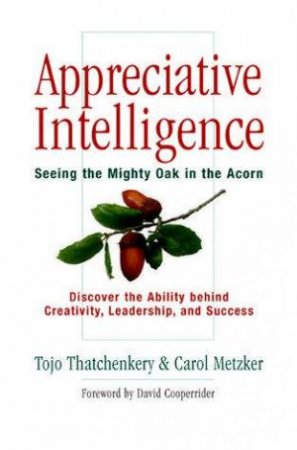 Appreciative Intelligence: Seeing The Mighty Oak In The Acorn by Tojo Thatchenkery & Carol Metzker