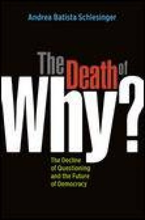 Death of Why?: The Decline of Questioning and the Future of Democracy by Andrea Batista Schlesinger