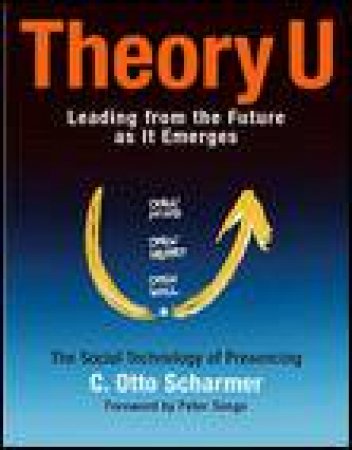 Theory U: Learning from the Future as It Emerges by Otto C Scharmer