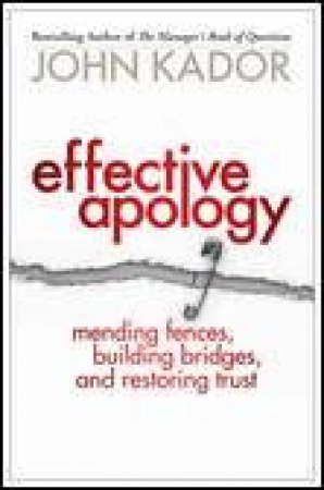 Effective Apology: Mending Fences, Building Bridges, and Restoring Trust by John Kador