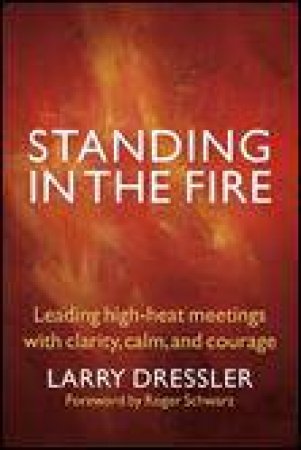 Standing in the Fire: Leading High-Heat Meetings with Clarity, Calm and Courage by Larry Dressler