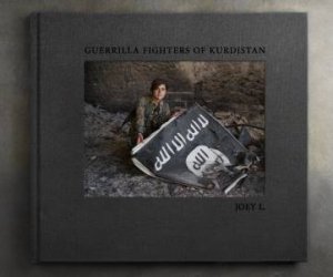 We Came From Fire: Photographs of Kurdistan's Armed Struggle Against ISIS by JOEY L.