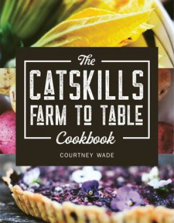 The Catskills Farm To Table Cookbook by Courtney Wade