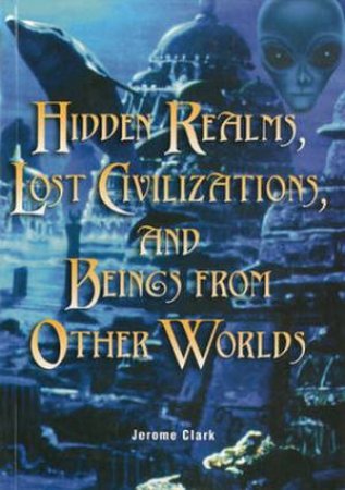 Hidden Realms, Lost Civilizations, And Beings From Other Worlds by Jerome Clark