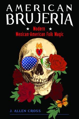 American Brujeria: A Book Of Modern Mexican-American Folk Magic by J. Allen Cross