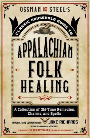 Ossman & Steel's Classic Household Guide To Appalachian Folk Healing by Jake Richards & Silver RavenWolf