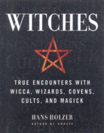 Witches: True Encounters With Wicca, Wizards, Covens, Cults And Magick by Hans Holzer