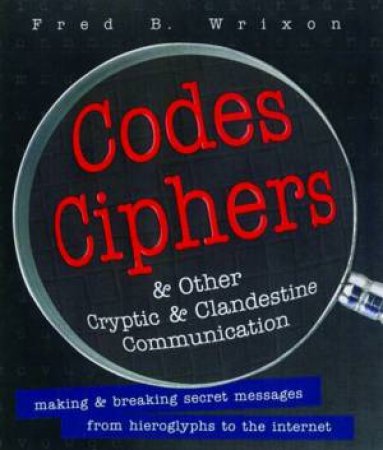 Codes, Ciphers: & Other Cryptic And Clandestine Communication by Fred B Wrixon