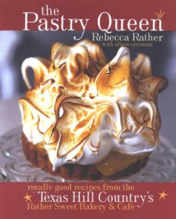 The Pastry Queen: Royally Good Recipes From The Texas Hill Country's Rather Sweet Bakery & Cafe by Rebecca Rather