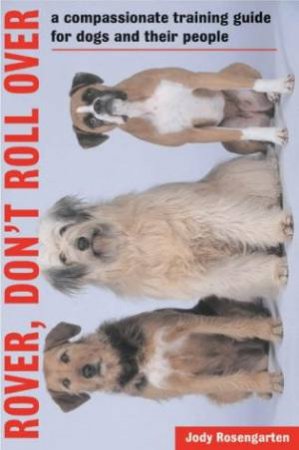 Rover, Don't Roll Over: A Compassionate Training Guide For Dogs And Their People by Jody Rosengarten