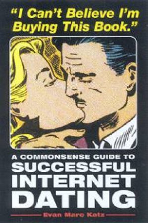 I Can't Believe I'm Buying This Book: A Commonsense Guide To Successful Internet Dating by Evan Marc Katz