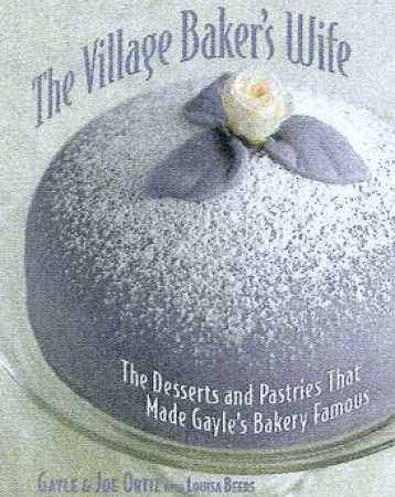 The Village Baker's Wife: Desserts And Pastries From Gayle's Bakery by Gayle & Joe Ortiz & Louisa Beers