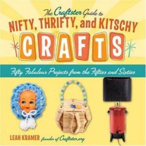 The Craftster Guide To Nifty, Thrifty, And Kitschy Crafts by Leah Kramer