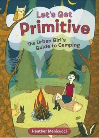 Let's Get Primitive: The Urban Girl's Guide To Camping by Heather Menicucci