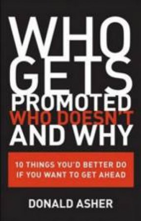 Who Gets Promoted, Who Doesn't and Why: Ten Things You'd Better Do If You Want To Get Ahead by Donald Asher