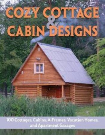 Cozy Cottage & Cabin Designs: 200+ Cottages, Cabins, A-Frames, Vacation Homes, Apartment Garages, Sheds & More by Various