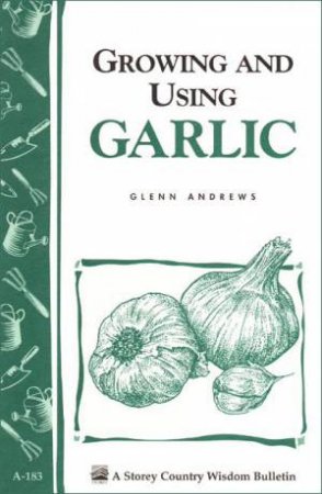 Growing and Using Garlic: Storey's Country Wisdom Bulletin  A.183 by GLENN ANDREWS