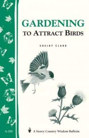 Gardening to Attract Birds: Storey's Country Wisdom Bulletin  A.205 by SHELBY CLARK