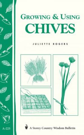 Growing and Using Chives: Storey's Country Wisdom Bulletin  A.225 by JULIETTE ROGERS