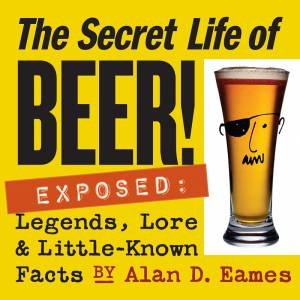 Secret Life of Beer! by ALAN D. EAMES