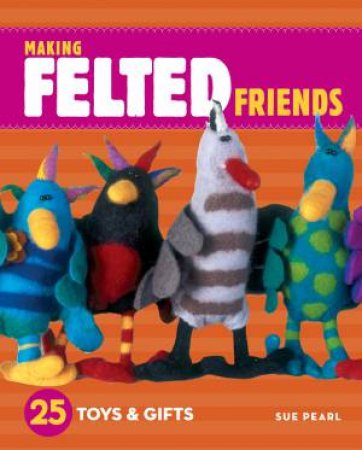 Making Felted Friends by SUE PEARL