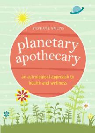 Planetary Apothecary:  An Astrological Approach to Health and Wellness by Stephanie Gailing