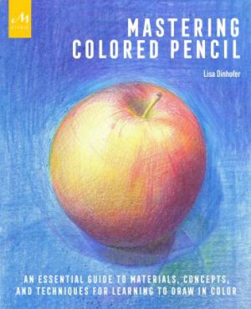 Mastering Colored Pencil: An Essential Guide to Materials, Concepts, and Techniques for Learning to Draw in Color by Lisa Dinhofer