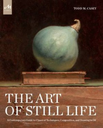 The Art Of Still Life by Todd M. Casey