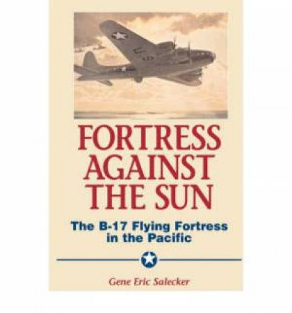 Fortress Against the Sun: the B-17 Flying Fortress in the Pacific by SALECKER GENE E