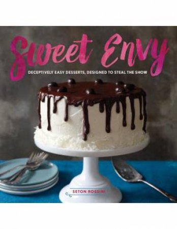 Sweet Envy: Deceptively Easy Desserts, Designed to Steal the Show by Seton Rossini