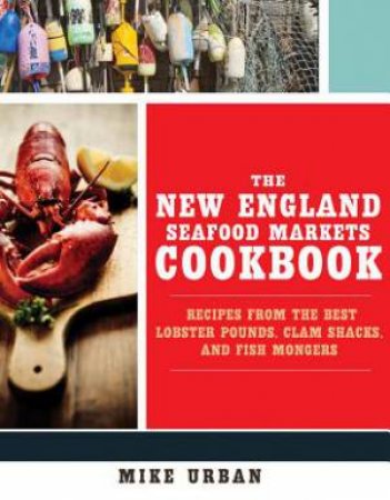 The New England Seafood Markets Cookbook: Recipes From The Best Lobster Pounds, Clam Shacks, And Fish Mongers by Mike Urban