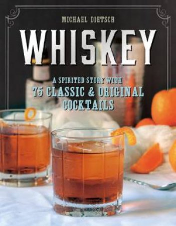 Whiskey: A Spirited Story With 75 Classic And Original Cocktails by Michael Dietsch