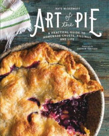 Art of the Pie a Practical Guide to Homemade Crusts, Fillings, and Life by Kate McDermott & Andrew Scrivani