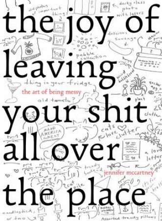 The Joy Of Leaving Your Shit All Over The Place: The Art Of Being Messy by Jennifer McCartney