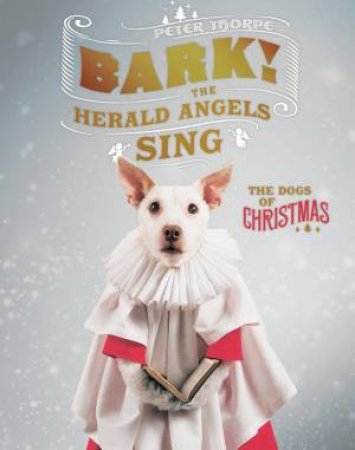 Bark! the Herald Angels Sing Or, How a Dog Becomes a Christmas Card by Peter Thorpe