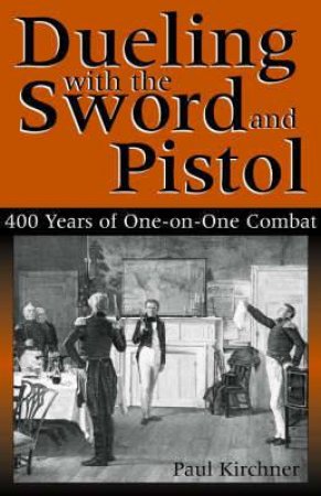 Dueling With the Sword and Pistol: 400 Years of One-on-one Combat by KIRCHNER PAUL