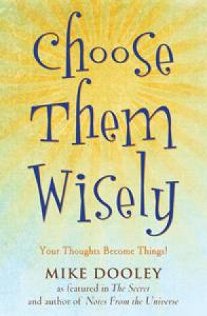 Choose Them Wisely: Your Thoughts Become Things! by Mike Dooley