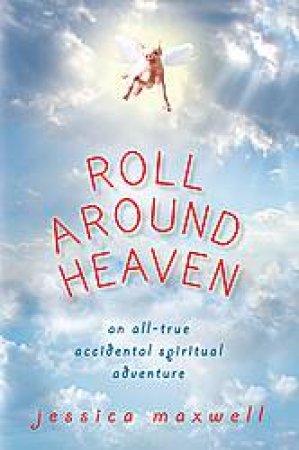 Roll Around Heaven: An All-True Accidental Spiritual Adventure by Jessica Maxwell