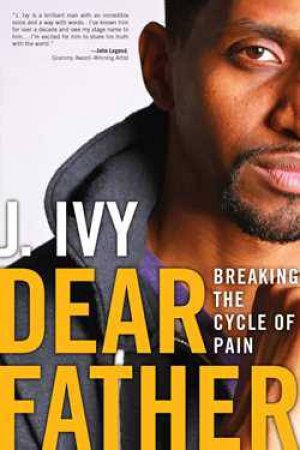 Dear Father: Breaking the Cycle of Pain by J. Ivy