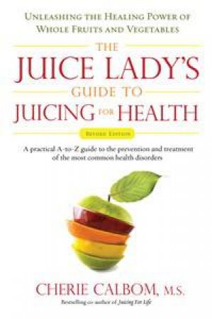 The Juice Lady's Guide to Juicing for Health: Unleashing the Healing Power of Whole Fruits and Vegetables by Cherie Calbom