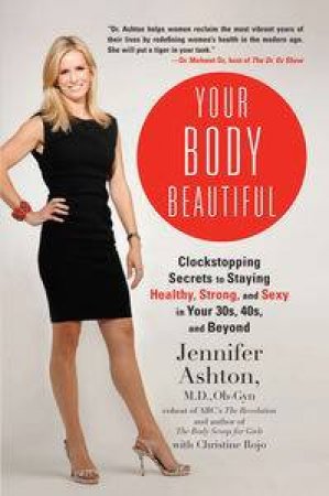 Your Body Beautiful: Clockstopping Secrets to Staying Healthy, Strong,  and Sexy in Your 30s, 40s, and Beyond by Jennifer Ashton