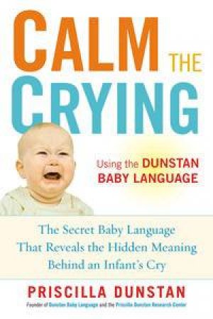 Calm the Crying: The Secret Baby Language That Reveals the Hidden Meaning Behind an Infant's Cry by Priscilla Dunstan