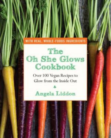 The Oh She Glows Cookbook: Over 100 Vegan Recipes to Glow from the Inside Out by Angela Liddon