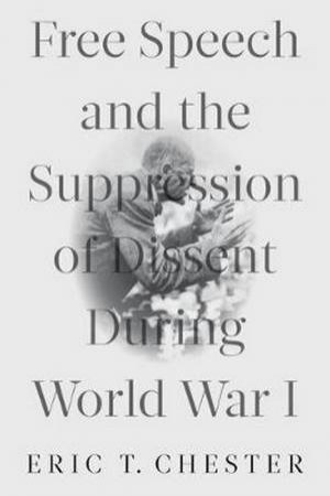 Free Speech And The Suppression Of Dissent During World War I by Eric T. Chester