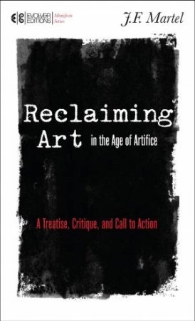 Reclaiming Art In The Age Of Artifice by J. F. Martel