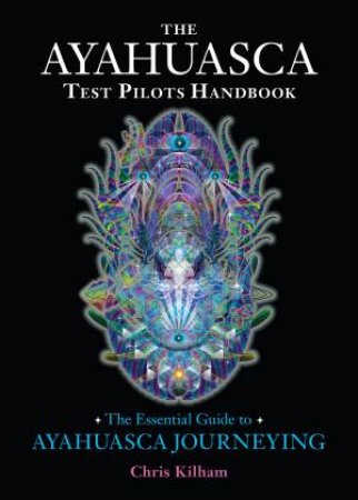 The Ayahuasca Test Pilots Handbook by Chris Kilham