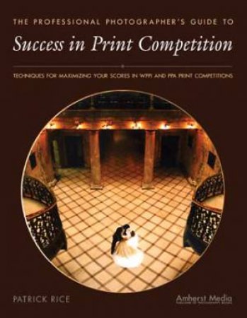 Professional Photographer's Guide To Success In Print Competition by Patrick Rice