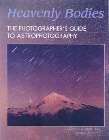 Heavenly Bodies: The Photographer's Guide To Astrophotography by Bert P. Krages