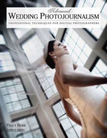 Advanced Wedding Photojournalism: Professional Techniques For Digital Photographers by Tracy Dorr