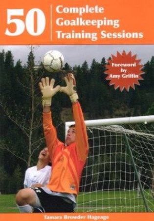 50 Complete Goalkeeping Training Sessions by Tamara Browder Hageage